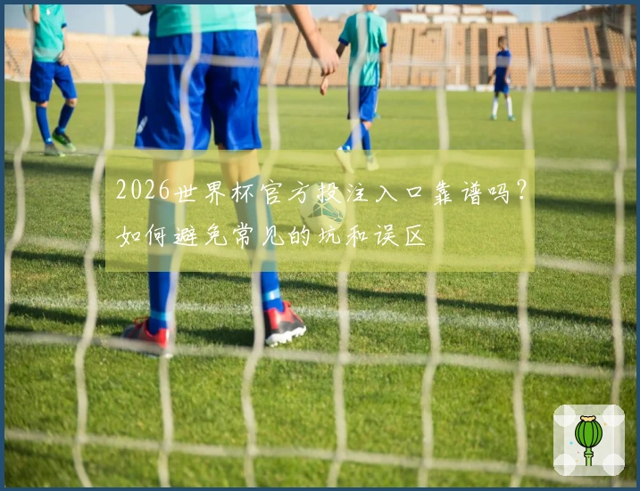2026世界杯官方投注入口靠谱吗？如何避免常见的坑和误区