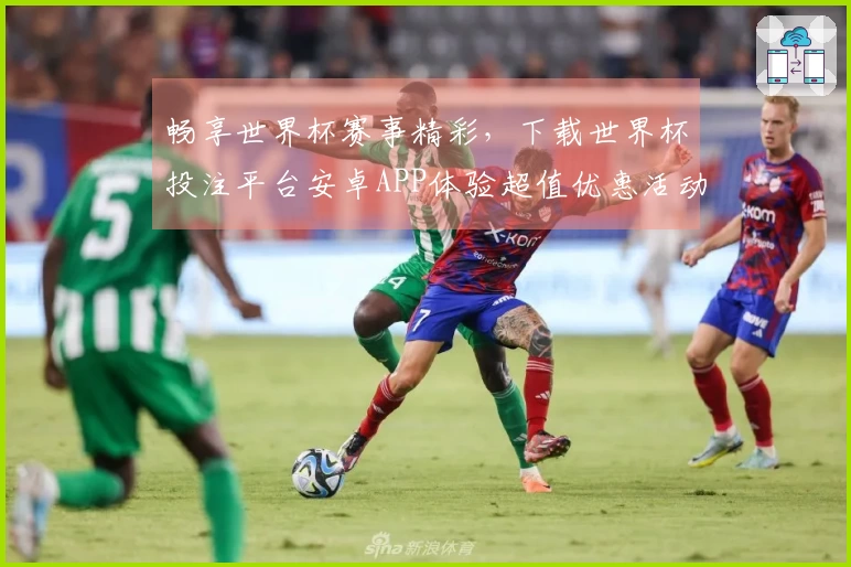 畅享世界杯赛事精彩，下载世界杯投注平台安卓APP体验超值优惠活动