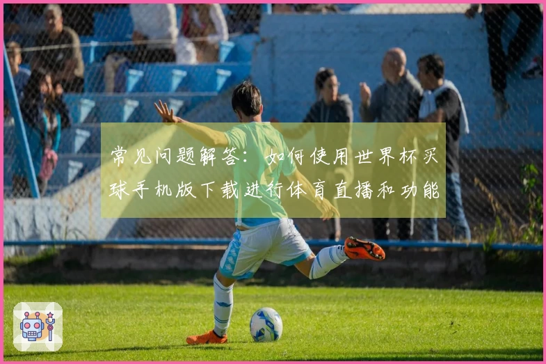 常见问题解答：如何使用世界杯买球手机版下载进行体育直播和功能体验分享