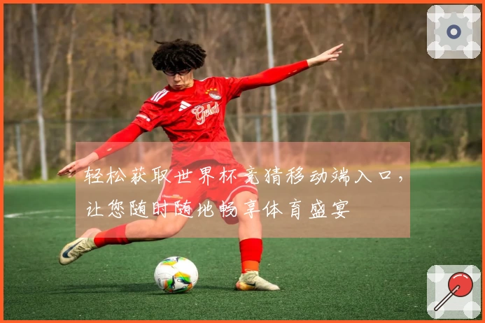 轻松获取世界杯竞猜移动端入口,让您随时随地畅享体育盛宴