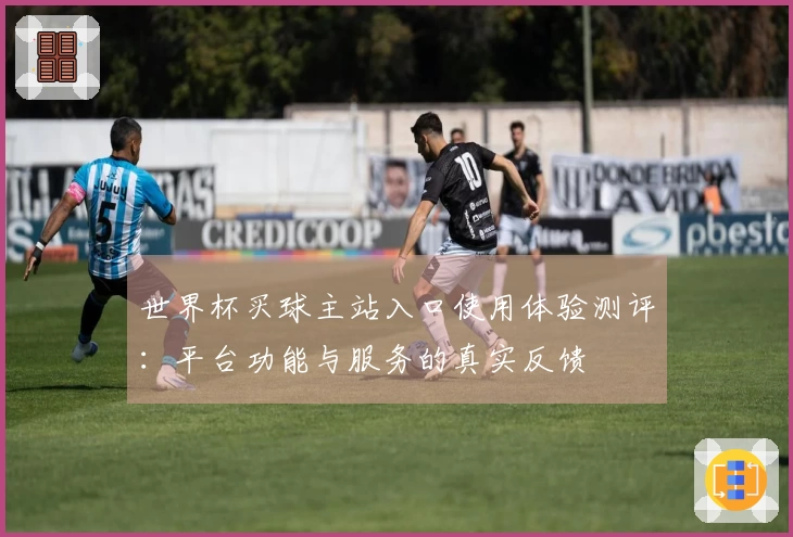 世界杯买球主站入口使用体验测评：平台功能与服务的真实反馈