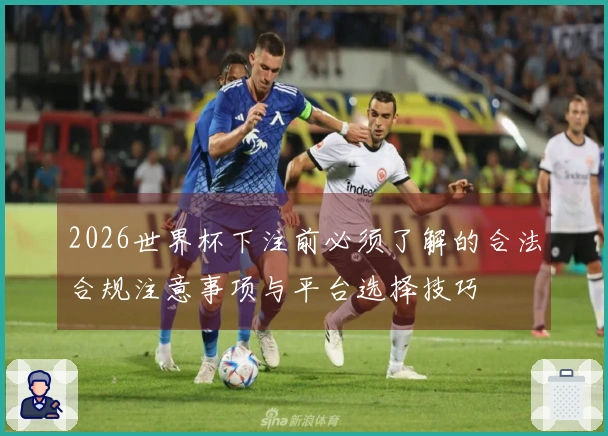2026世界杯下注前必须了解的合法合规注意事项与平台选择技巧