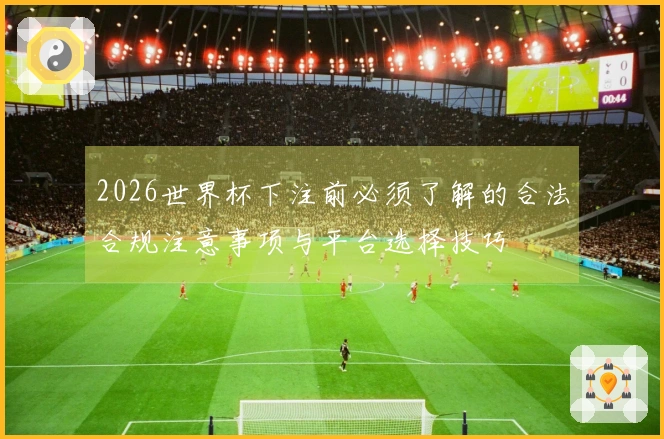 2026世界杯下注前必须了解的合法合规注意事项与平台选择技巧