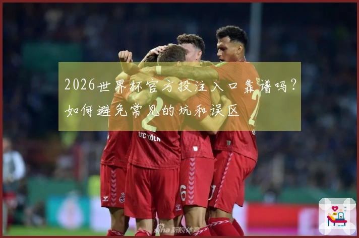 2026世界杯官方投注入口靠谱吗？如何避免常见的坑和误区