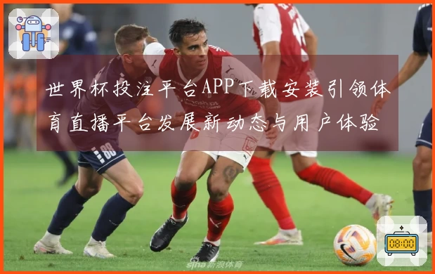 世界杯投注平台APP下载安装引领体育直播平台发展新动态与用户体验提升