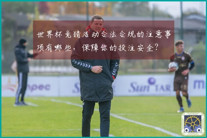 世界杯竞猜活动合法合规的注意事项有哪些，保障你的投注安全？
