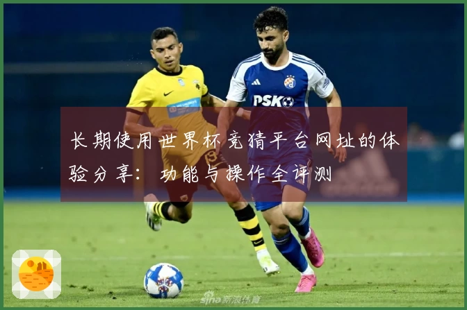 长期使用世界杯竞猜平台网址的体验分享：功能与操作全评测