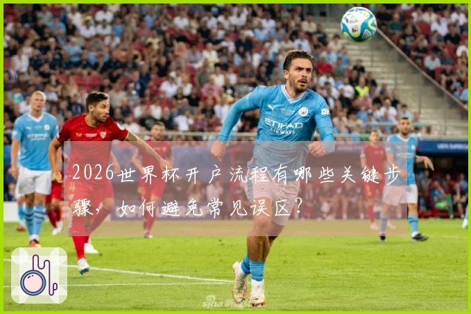 2026世界杯开户流程有哪些关键步骤，如何避免常见误区？