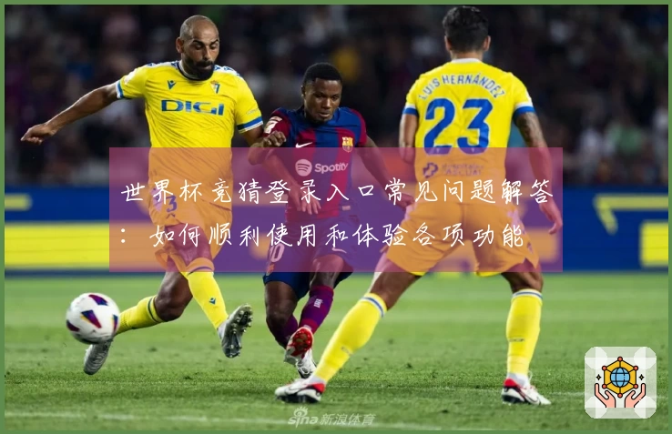 世界杯竞猜登录入口常见问题解答：如何顺利使用和体验各项功能