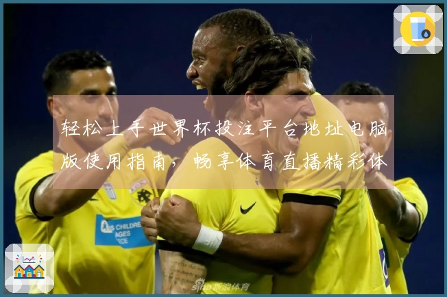 轻松上手世界杯投注平台地址电脑版使用指南，畅享体育直播精彩体验