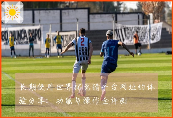 长期使用世界杯竞猜平台网址的体验分享:功能与操作全评测