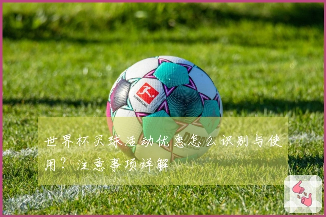 世界杯买球活动优惠怎么识别与使用?注意事项详解