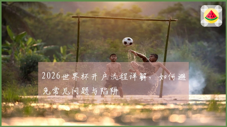 2026世界杯开户流程详解，如何避免常见问题与陷阱