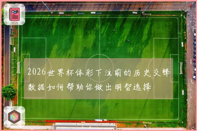 2026世界杯体彩下注前的历史交锋数据如何帮助你做出明智选择
