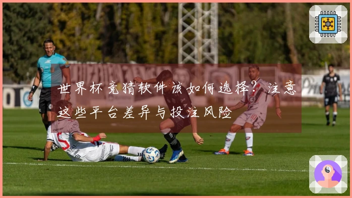世界杯竞猜软件该如何选择？注意这些平台差异与投注风险