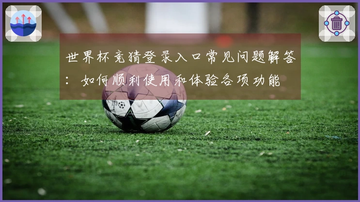 世界杯竞猜登录入口常见问题解答：如何顺利使用和体验各项功能