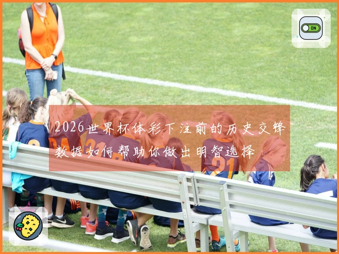 2026世界杯体彩下注前的历史交锋数据如何帮助你做出明智选择